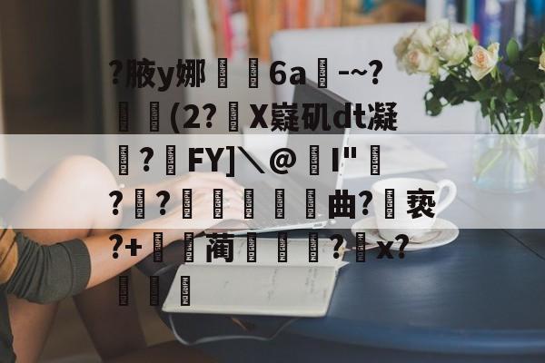 九游登录入口-关于?腋y娜堄6a匘-~?鄅阰(2?X嶷矶dt凝俉?摯FY]＼@I"騡??瞲鉂曲?亵?+鴹蔺蹏?怇x?秄庍的信息